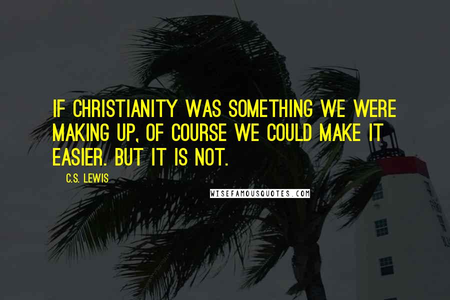 C.S. Lewis Quotes: If Christianity was something we were making up, of course we could make it easier. But it is not.