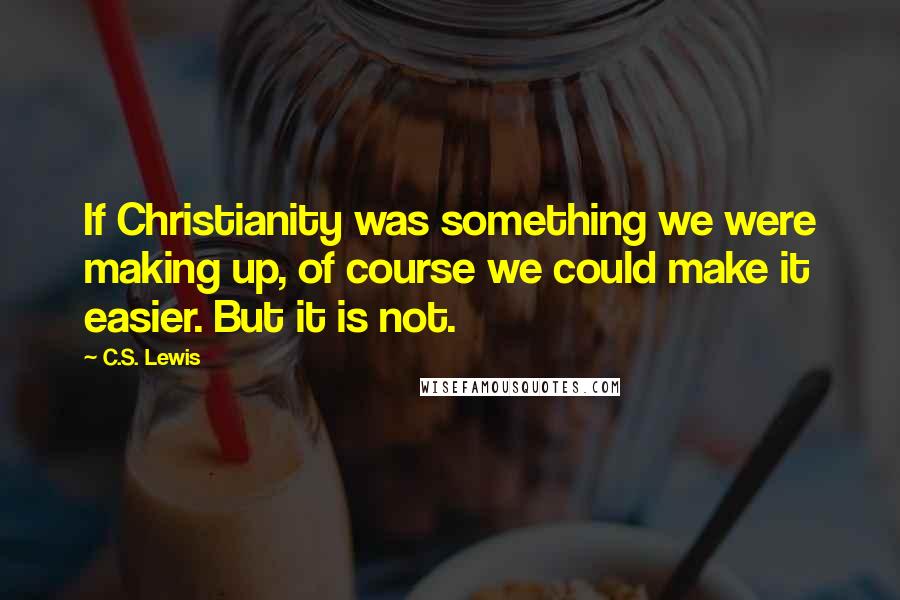 C.S. Lewis Quotes: If Christianity was something we were making up, of course we could make it easier. But it is not.