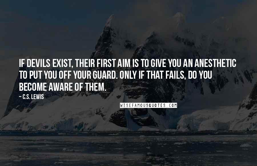 C.S. Lewis Quotes: If devils exist, their first aim is to give you an anesthetic to put you off your guard. Only if that fails, do you become aware of them.