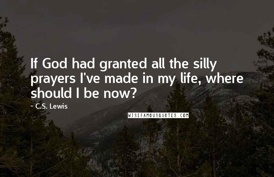 C.S. Lewis Quotes: If God had granted all the silly prayers I've made in my life, where should I be now?