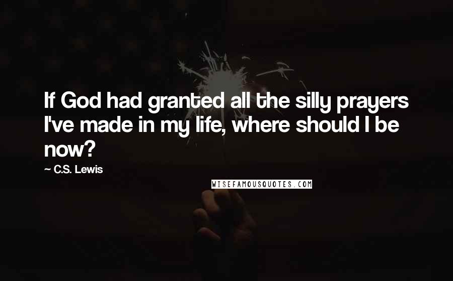 C.S. Lewis Quotes: If God had granted all the silly prayers I've made in my life, where should I be now?