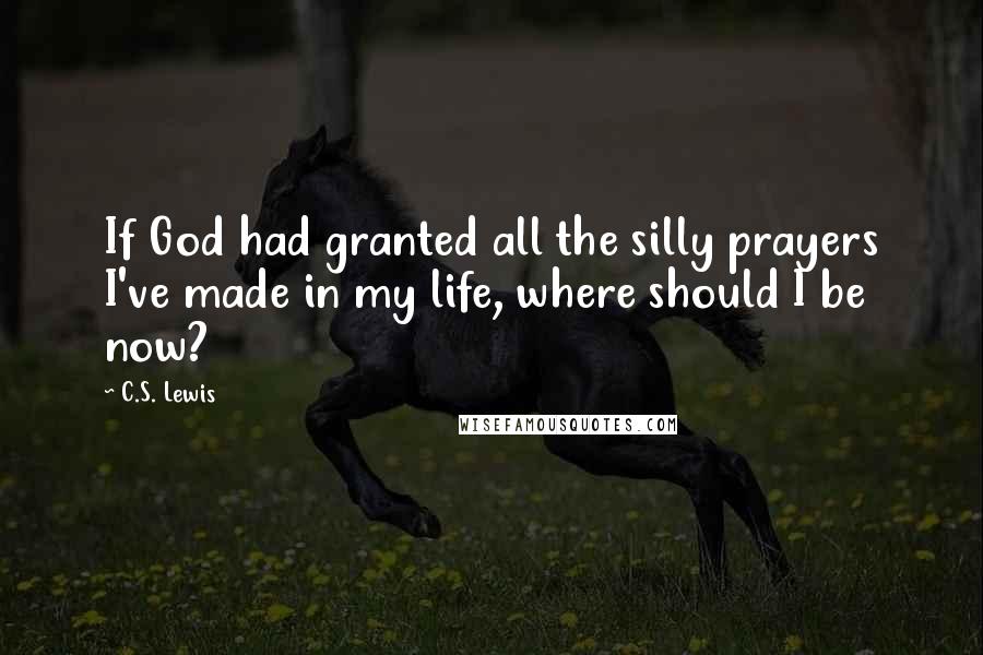 C.S. Lewis Quotes: If God had granted all the silly prayers I've made in my life, where should I be now?