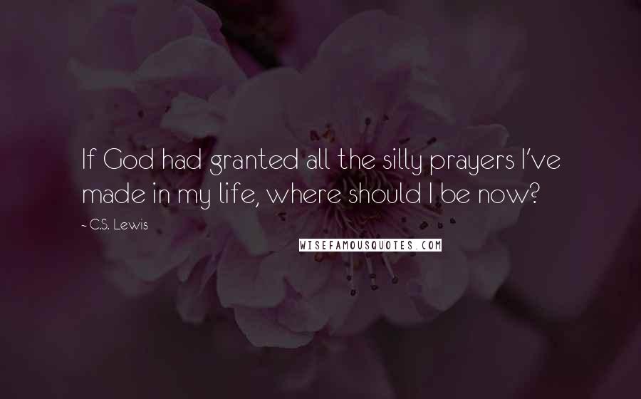 C.S. Lewis Quotes: If God had granted all the silly prayers I've made in my life, where should I be now?