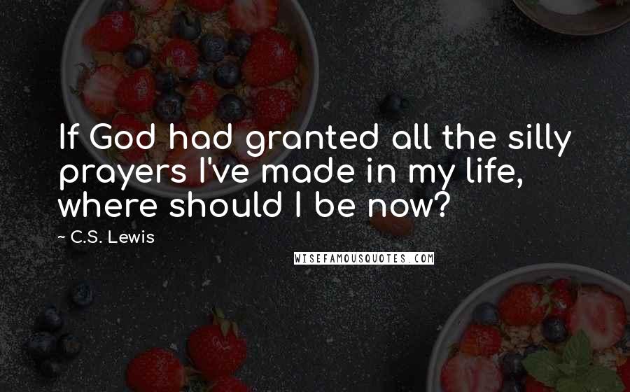 C.S. Lewis Quotes: If God had granted all the silly prayers I've made in my life, where should I be now?
