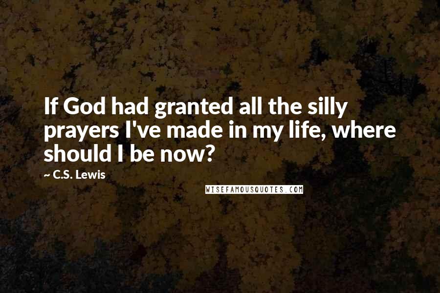 C.S. Lewis Quotes: If God had granted all the silly prayers I've made in my life, where should I be now?