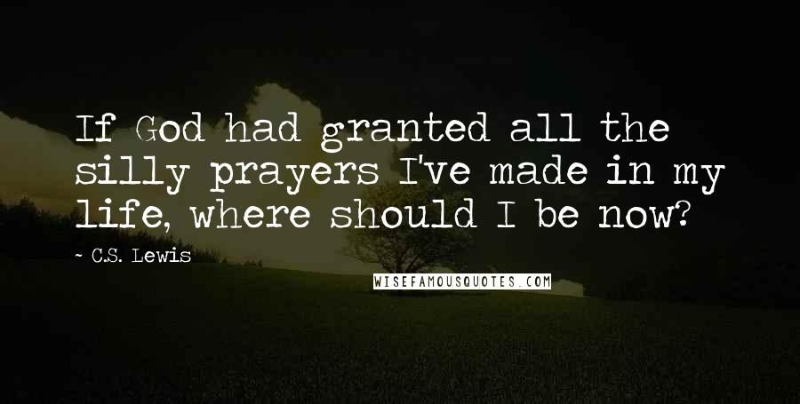 C.S. Lewis Quotes: If God had granted all the silly prayers I've made in my life, where should I be now?