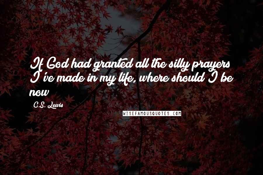 C.S. Lewis Quotes: If God had granted all the silly prayers I've made in my life, where should I be now?