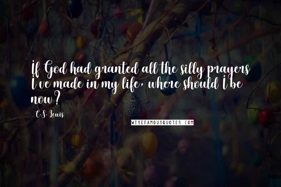 C.S. Lewis Quotes: If God had granted all the silly prayers I've made in my life, where should I be now?