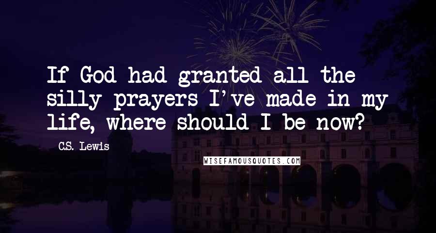 C.S. Lewis Quotes: If God had granted all the silly prayers I've made in my life, where should I be now?