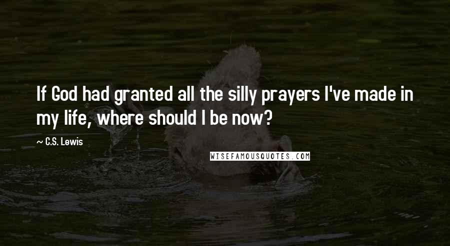 C.S. Lewis Quotes: If God had granted all the silly prayers I've made in my life, where should I be now?