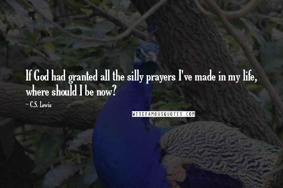 C.S. Lewis Quotes: If God had granted all the silly prayers I've made in my life, where should I be now?