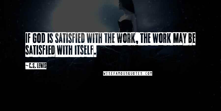 C.S. Lewis Quotes: If God is satisfied with the work, the work may be satisfied with itself.