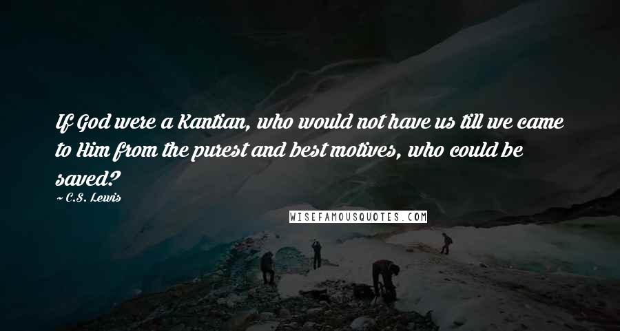 C.S. Lewis Quotes: If God were a Kantian, who would not have us till we came to Him from the purest and best motives, who could be saved?