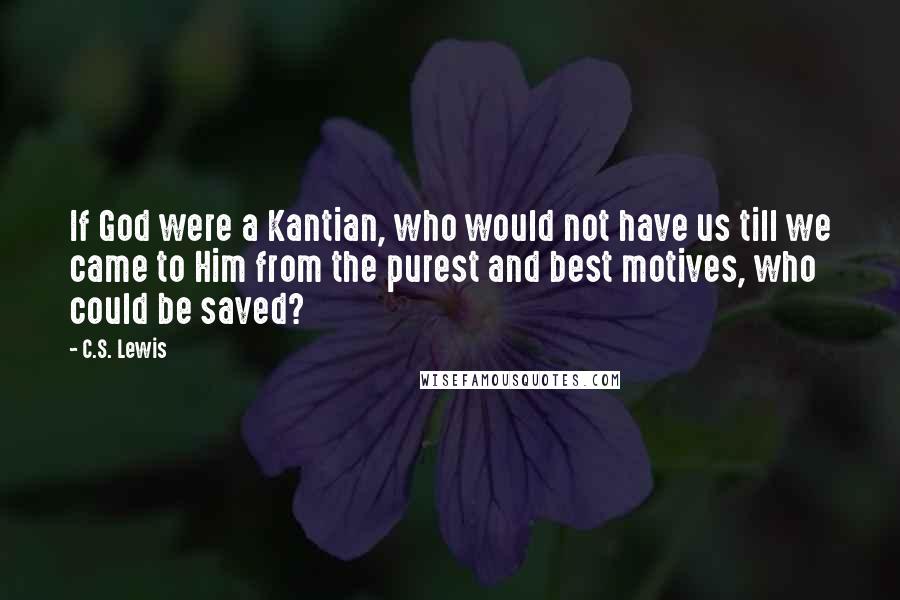 C.S. Lewis Quotes: If God were a Kantian, who would not have us till we came to Him from the purest and best motives, who could be saved?