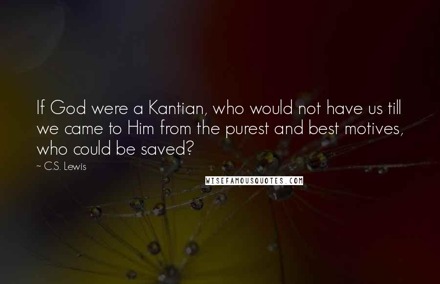 C.S. Lewis Quotes: If God were a Kantian, who would not have us till we came to Him from the purest and best motives, who could be saved?