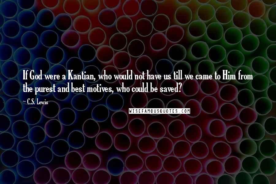 C.S. Lewis Quotes: If God were a Kantian, who would not have us till we came to Him from the purest and best motives, who could be saved?