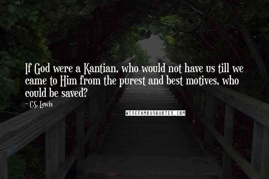 C.S. Lewis Quotes: If God were a Kantian, who would not have us till we came to Him from the purest and best motives, who could be saved?