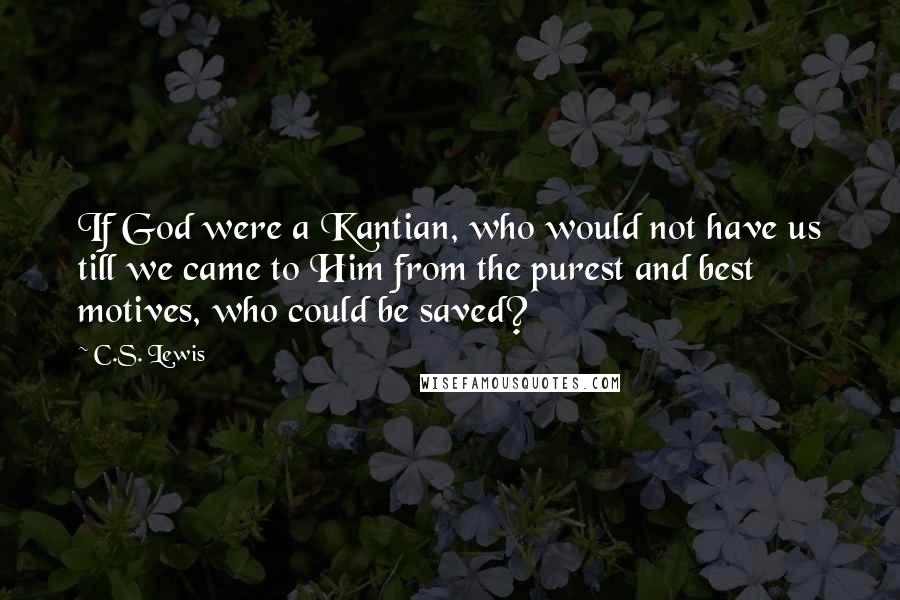 C.S. Lewis Quotes: If God were a Kantian, who would not have us till we came to Him from the purest and best motives, who could be saved?