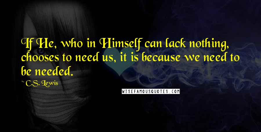 C.S. Lewis Quotes: If He, who in Himself can lack nothing, chooses to need us, it is because we need to be needed.