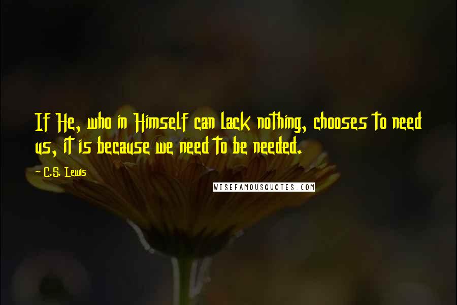 C.S. Lewis Quotes: If He, who in Himself can lack nothing, chooses to need us, it is because we need to be needed.
