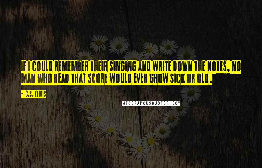C.S. Lewis Quotes: If I could remember their singing and write down the notes, no man who read that score would ever grow sick or old.