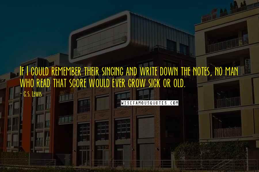 C.S. Lewis Quotes: If I could remember their singing and write down the notes, no man who read that score would ever grow sick or old.