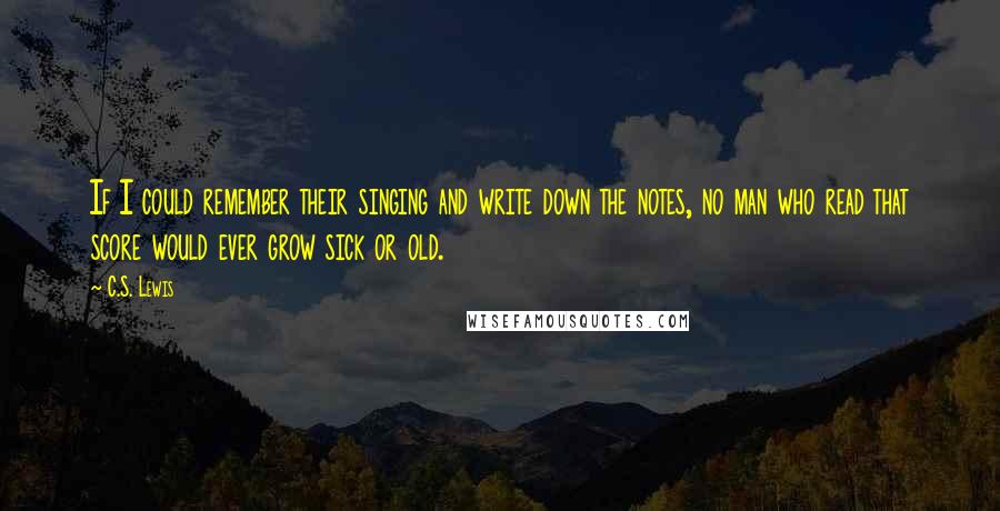 C.S. Lewis Quotes: If I could remember their singing and write down the notes, no man who read that score would ever grow sick or old.