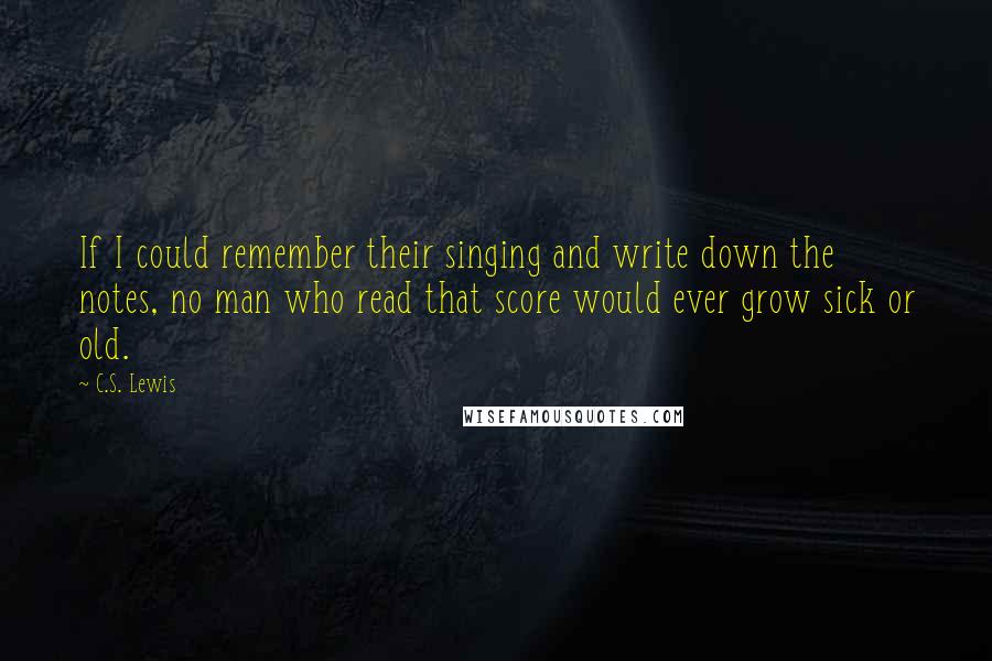 C.S. Lewis Quotes: If I could remember their singing and write down the notes, no man who read that score would ever grow sick or old.