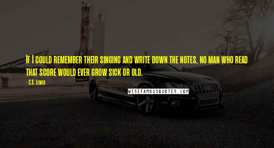 C.S. Lewis Quotes: If I could remember their singing and write down the notes, no man who read that score would ever grow sick or old.