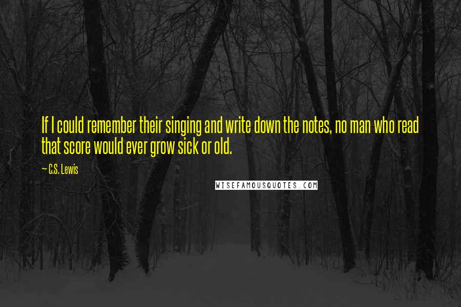 C.S. Lewis Quotes: If I could remember their singing and write down the notes, no man who read that score would ever grow sick or old.