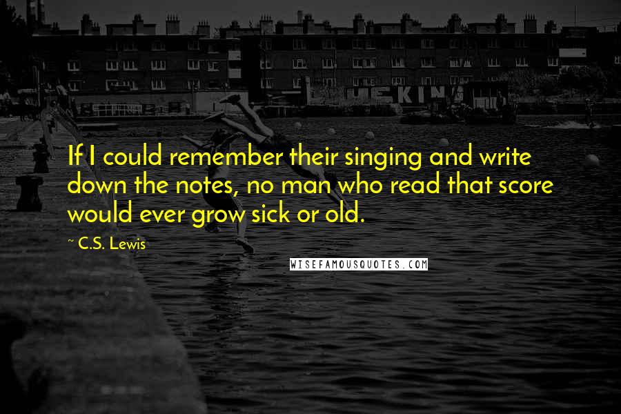 C.S. Lewis Quotes: If I could remember their singing and write down the notes, no man who read that score would ever grow sick or old.