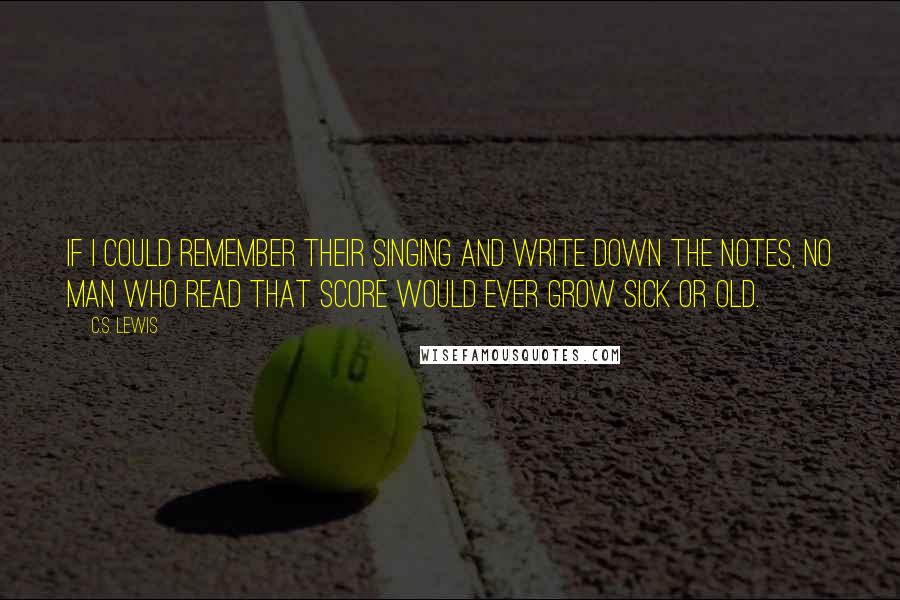 C.S. Lewis Quotes: If I could remember their singing and write down the notes, no man who read that score would ever grow sick or old.