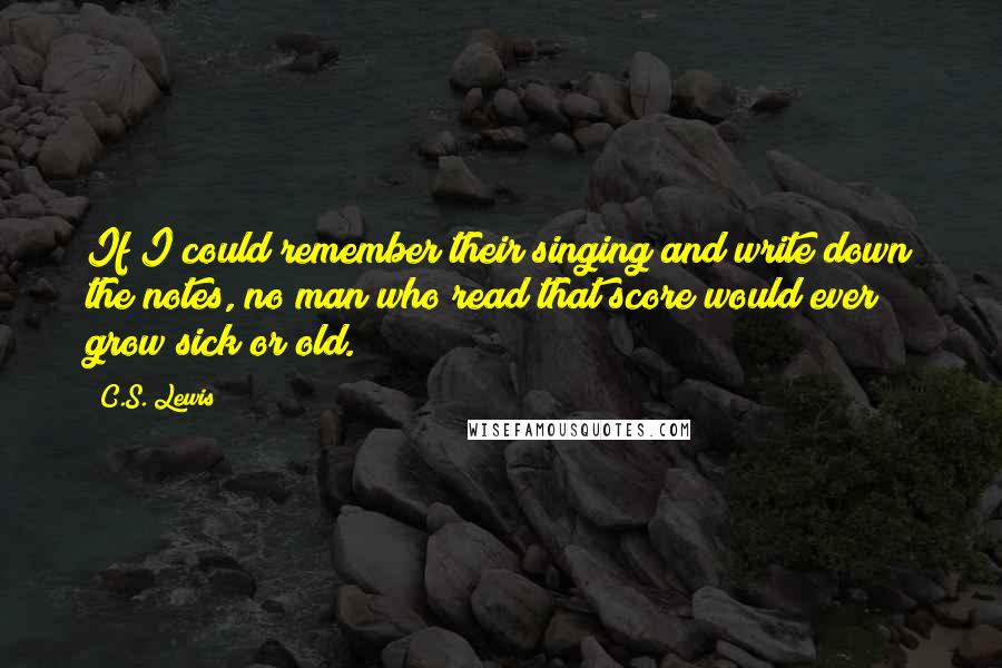 C.S. Lewis Quotes: If I could remember their singing and write down the notes, no man who read that score would ever grow sick or old.