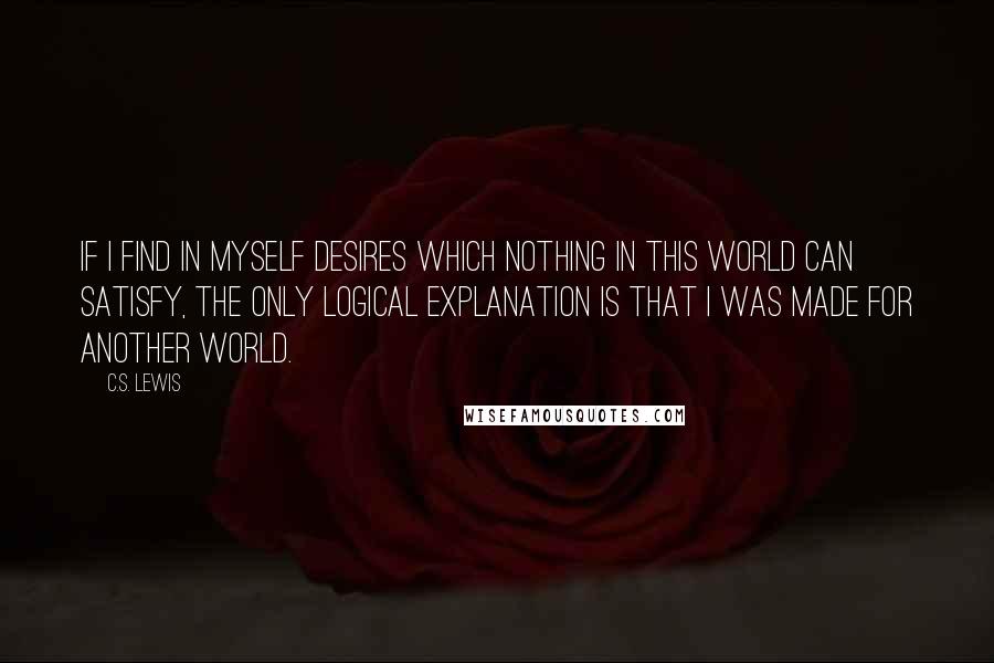 C.S. Lewis Quotes: If I find in myself desires which nothing in this world can satisfy, the only logical explanation is that I was made for another world.