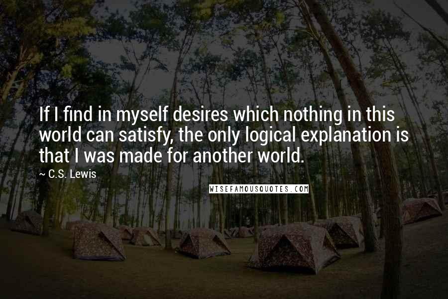 C.S. Lewis Quotes: If I find in myself desires which nothing in this world can satisfy, the only logical explanation is that I was made for another world.