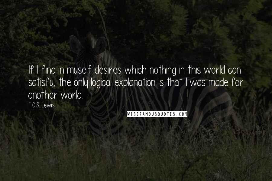 C.S. Lewis Quotes: If I find in myself desires which nothing in this world can satisfy, the only logical explanation is that I was made for another world.