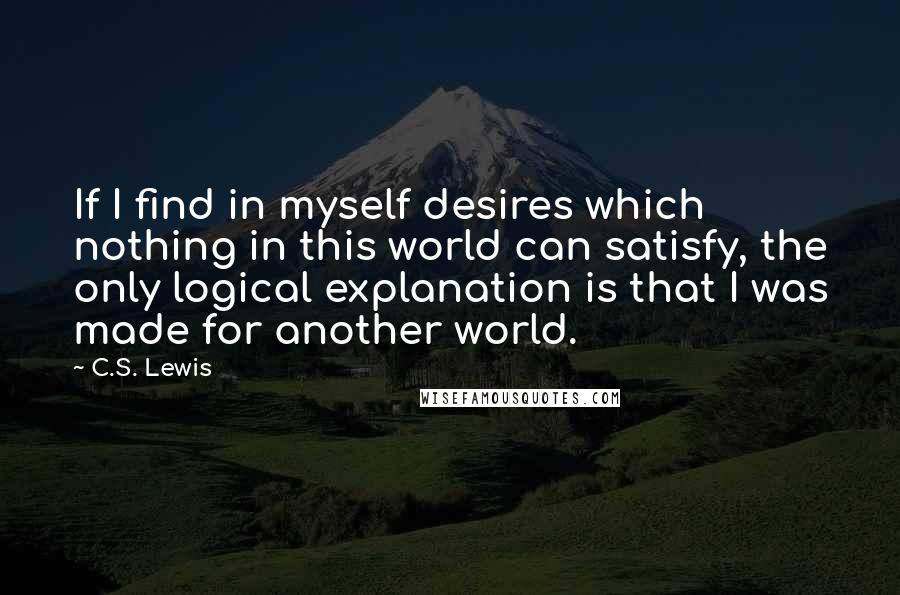 C.S. Lewis Quotes: If I find in myself desires which nothing in this world can satisfy, the only logical explanation is that I was made for another world.