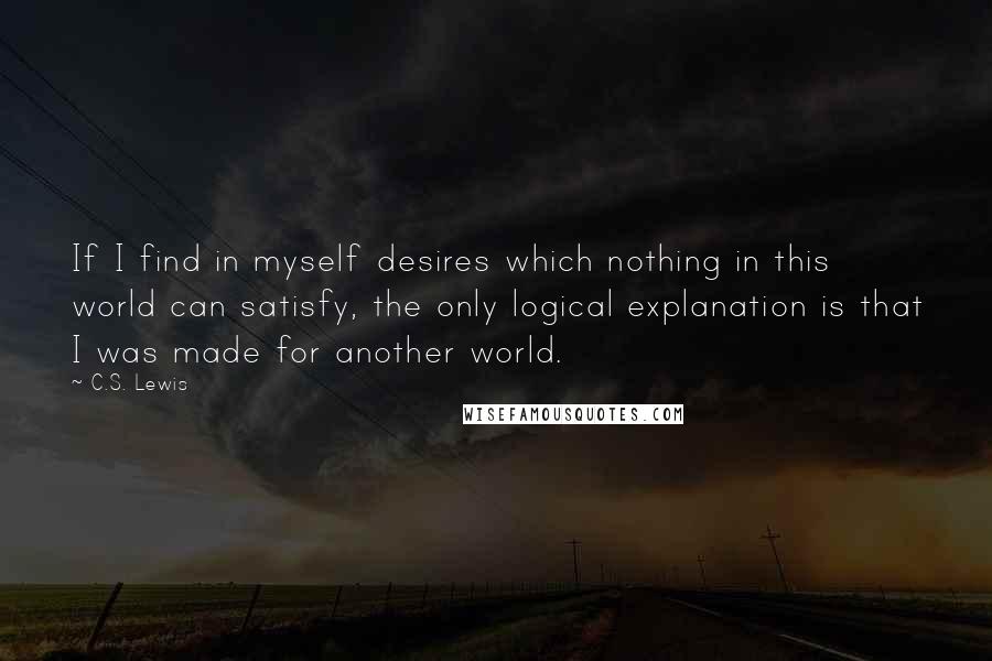 C.S. Lewis Quotes: If I find in myself desires which nothing in this world can satisfy, the only logical explanation is that I was made for another world.