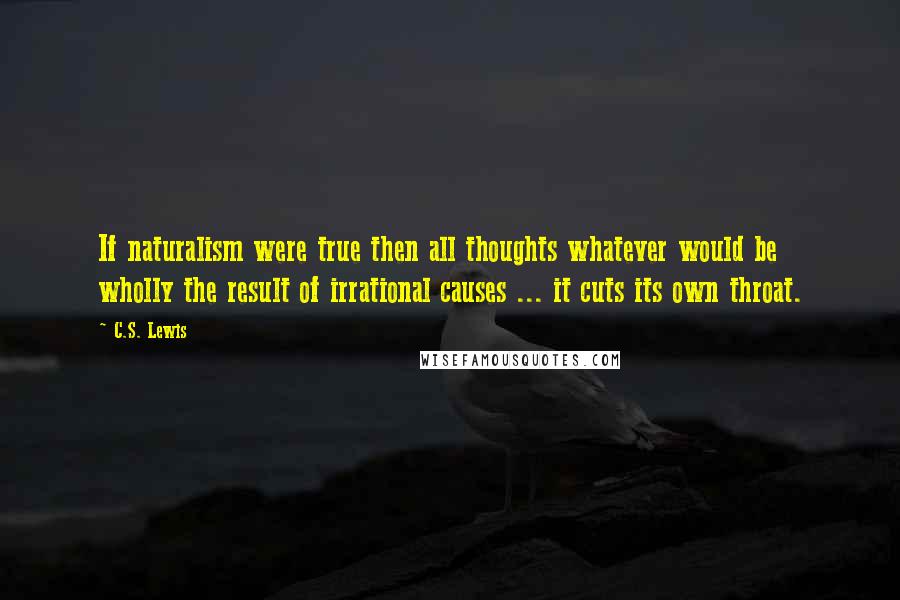 C.S. Lewis Quotes: If naturalism were true then all thoughts whatever would be wholly the result of irrational causes ... it cuts its own throat.