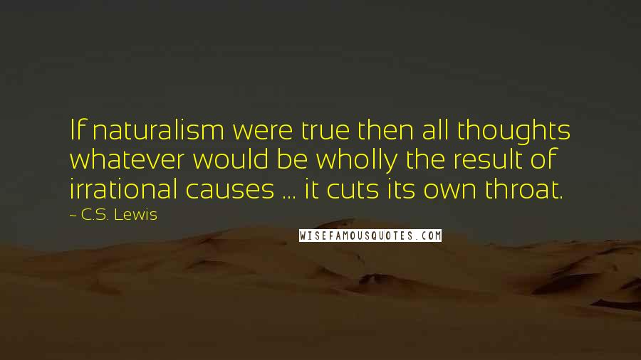 C.S. Lewis Quotes: If naturalism were true then all thoughts whatever would be wholly the result of irrational causes ... it cuts its own throat.