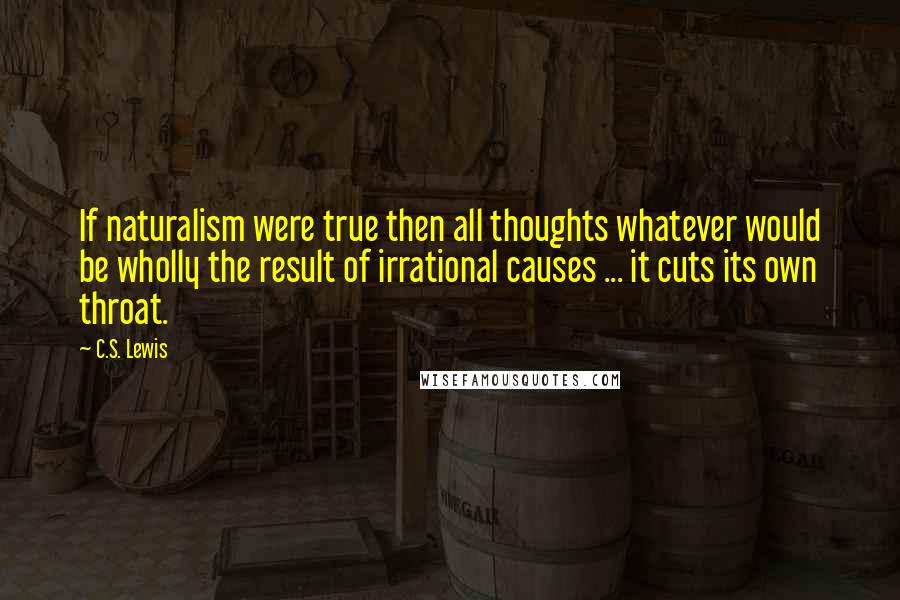 C.S. Lewis Quotes: If naturalism were true then all thoughts whatever would be wholly the result of irrational causes ... it cuts its own throat.