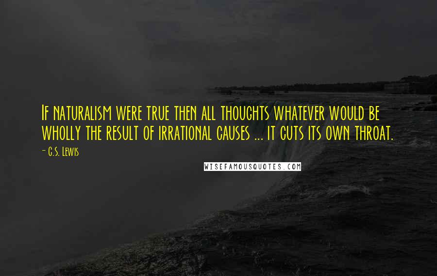 C.S. Lewis Quotes: If naturalism were true then all thoughts whatever would be wholly the result of irrational causes ... it cuts its own throat.