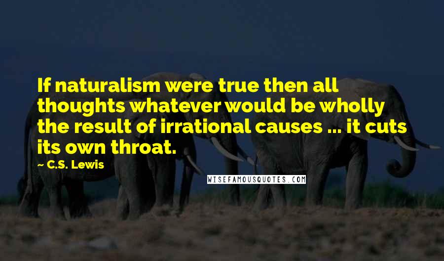 C.S. Lewis Quotes: If naturalism were true then all thoughts whatever would be wholly the result of irrational causes ... it cuts its own throat.
