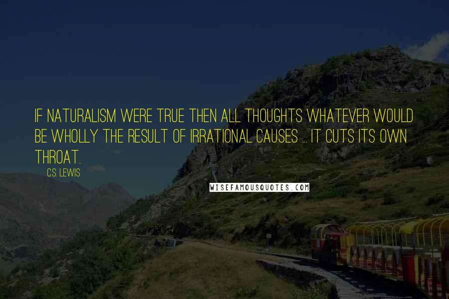 C.S. Lewis Quotes: If naturalism were true then all thoughts whatever would be wholly the result of irrational causes ... it cuts its own throat.