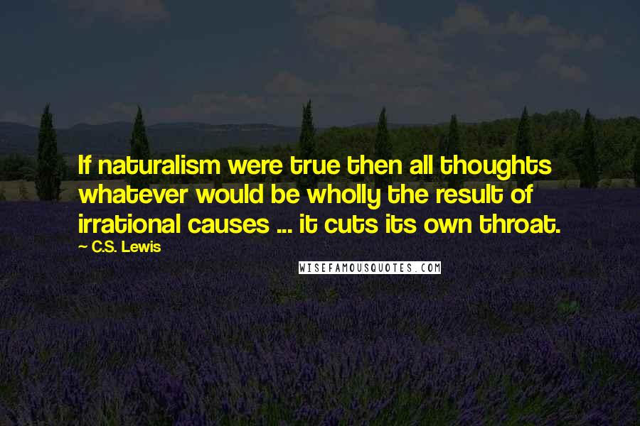 C.S. Lewis Quotes: If naturalism were true then all thoughts whatever would be wholly the result of irrational causes ... it cuts its own throat.