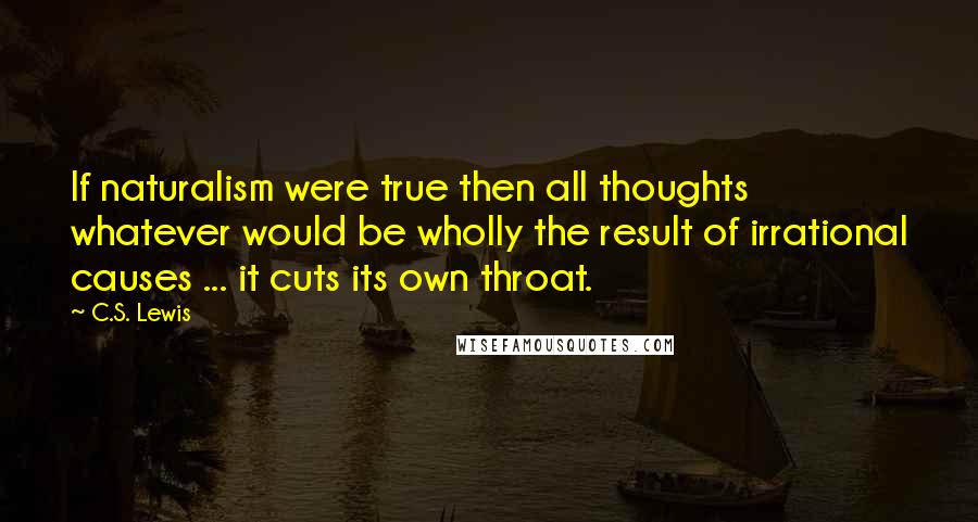 C.S. Lewis Quotes: If naturalism were true then all thoughts whatever would be wholly the result of irrational causes ... it cuts its own throat.