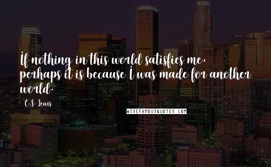 C.S. Lewis Quotes: If nothing in this world satisfies me, perhaps it is because I was made for another world.
