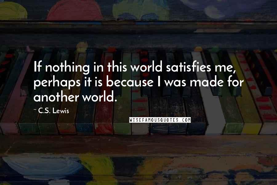 C.S. Lewis Quotes: If nothing in this world satisfies me, perhaps it is because I was made for another world.