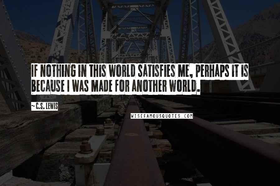 C.S. Lewis Quotes: If nothing in this world satisfies me, perhaps it is because I was made for another world.