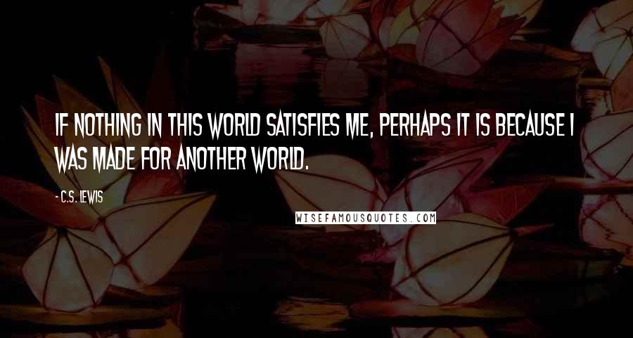 C.S. Lewis Quotes: If nothing in this world satisfies me, perhaps it is because I was made for another world.